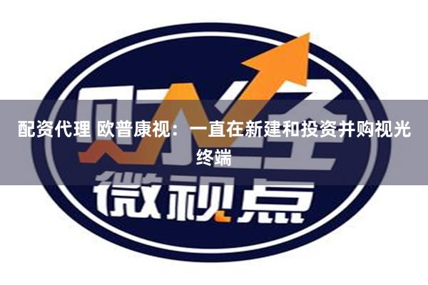 配资代理 欧普康视：一直在新建和投资并购视光终端