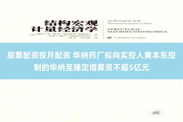 股票配资按月配资 华纳药厂拟向实控人黄本东控制的华纳至臻定增募资不超5亿元