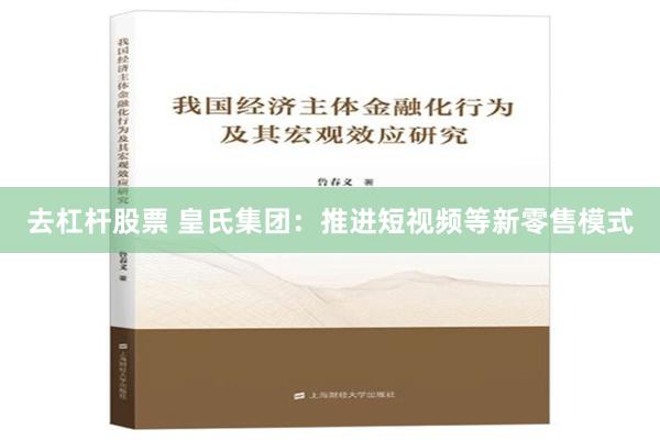 去杠杆股票 皇氏集团：推进短视频等新零售模式