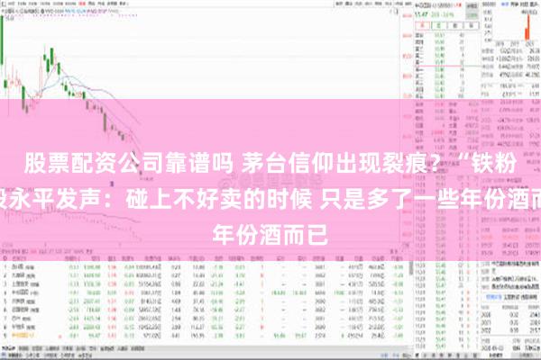 股票配资公司靠谱吗 茅台信仰出现裂痕？“铁粉”段永平发声：碰上不好卖的时候 只是多了一些年份酒而已