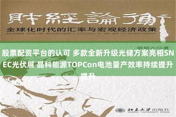 股票配资平台的认可 多款全新升级光储方案亮相SNEC光伏展 晶科能源TOPCon电池量产效率持续提升