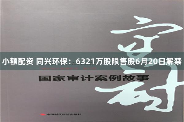 小额配资 同兴环保：6321万股限售股6月20日解禁