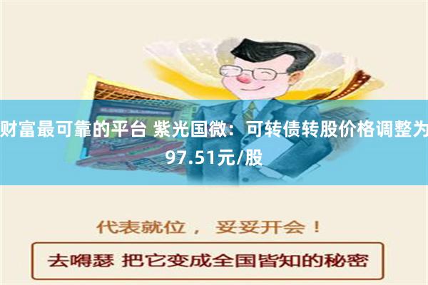 财富最可靠的平台 紫光国微：可转债转股价格调整为97.51元/股