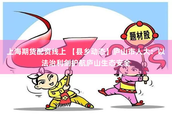 上海期货配资线上 【县乡动态】庐山市人大：以法治利剑护航庐山生态安全