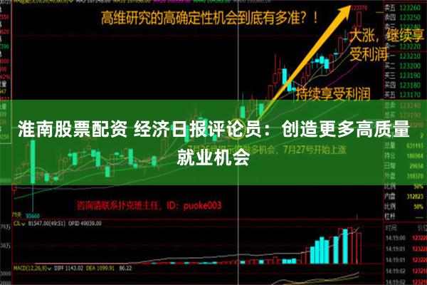 淮南股票配资 经济日报评论员：创造更多高质量就业机会