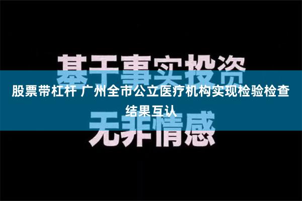 股票带杠杆 广州全市公立医疗机构实现检验检查结果互认