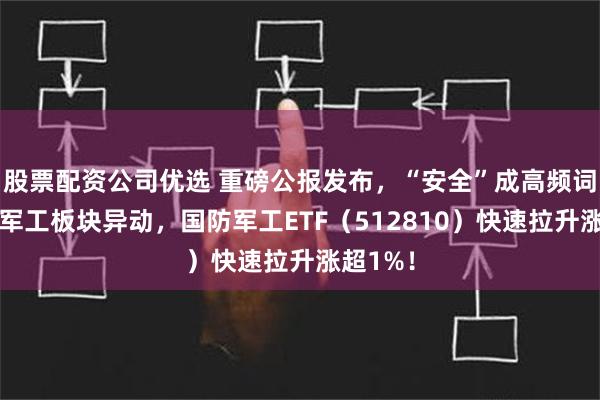 股票配资公司优选 重磅公报发布，“安全”成高频词！国防军工板块异动，国防军工ETF（512810）快速拉升涨超1%！