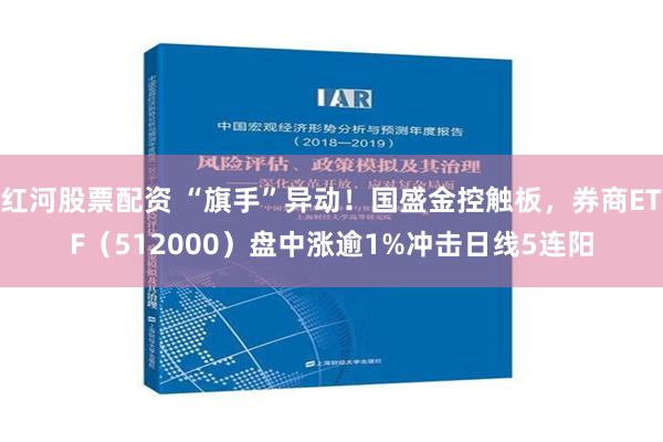 红河股票配资 “旗手”异动！国盛金控触板，券商ETF（512000）盘中涨逾1%冲击日线5连阳