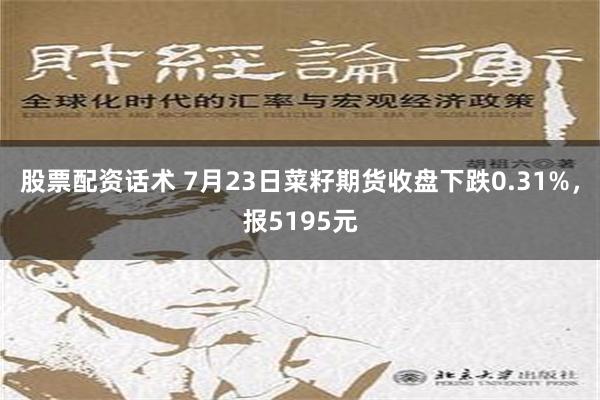 股票配资话术 7月23日菜籽期货收盘下跌0.31%，报5195元