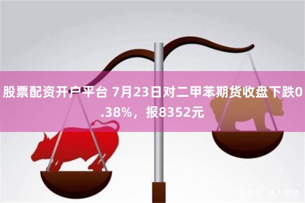 股票配资开户平台 7月23日对二甲苯期货收盘下跌0.38%，报8352元