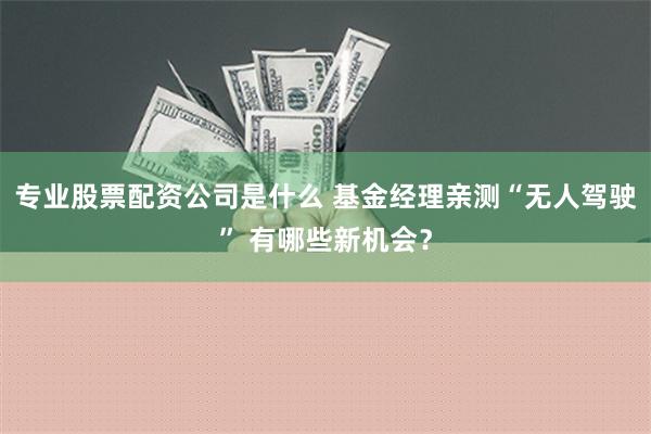 专业股票配资公司是什么 基金经理亲测“无人驾驶” 有哪些新机会？