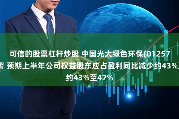 可信的股票杠杆炒股 中国光大绿色环保(01257)发盈警 预期上半年公司权益股东应占盈利同比减少约43%至47%