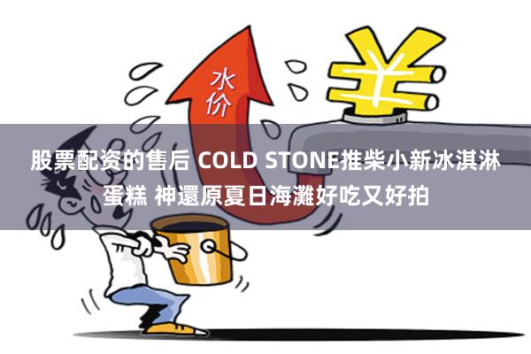 股票配资的售后 COLD STONE推柴小新冰淇淋蛋糕 神還原夏日海灘好吃又好拍