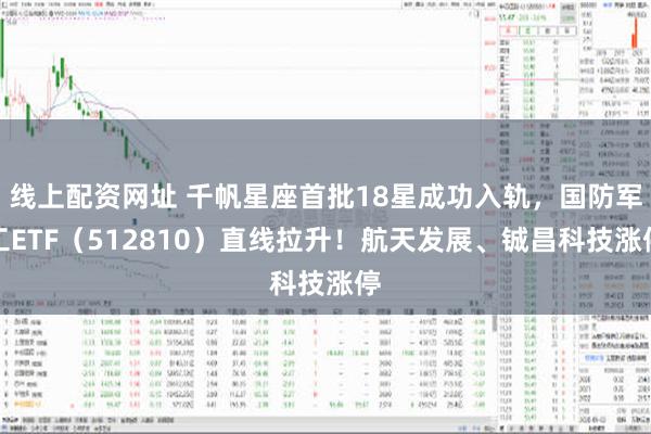 线上配资网址 千帆星座首批18星成功入轨，国防军工ETF（512810）直线拉升！航天发展、铖昌科技涨停