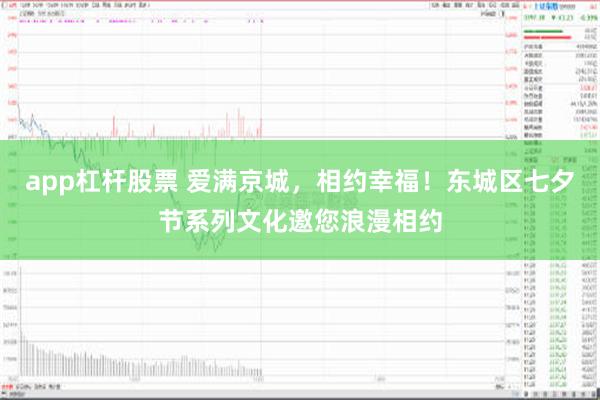 app杠杆股票 爱满京城，相约幸福！东城区七夕节系列文化邀您浪漫相约