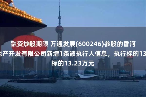 融资炒股期限 万通发展(600246)参股的香河万通房地产开发有限公司新增1条被执行人信息，执行标的13.23万元