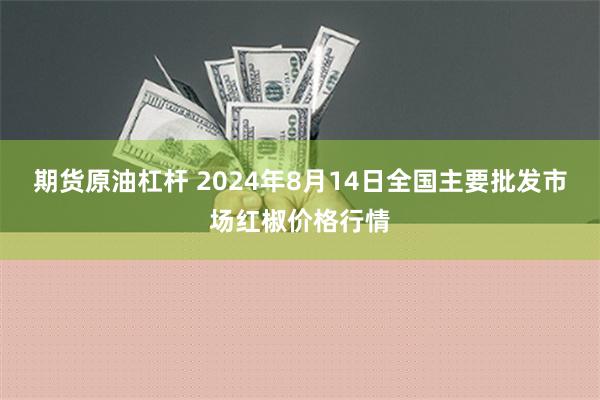 期货原油杠杆 2024年8月14日全国主要批发市场红椒价格行情