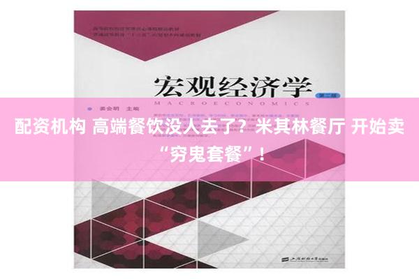 配资机构 高端餐饮没人去了？米其林餐厅 开始卖“穷鬼套餐”！