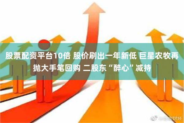 股票配资平台10倍 股价刷出一年新低 巨星农牧再抛大手笔回购 二股东“醉心”减持