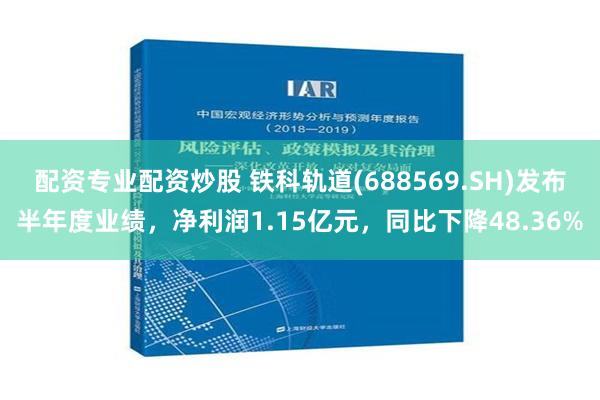 配资专业配资炒股 铁科轨道(688569.SH)发布半年度业绩，净利润1.15亿元，同比下降48.36%