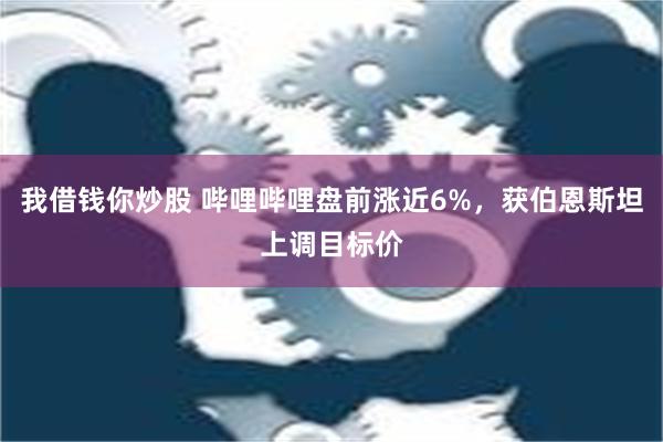 我借钱你炒股 哔哩哔哩盘前涨近6%，获伯恩斯坦上调目标价