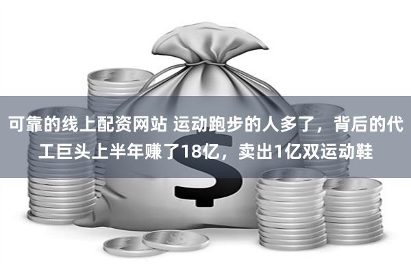 可靠的线上配资网站 运动跑步的人多了，背后的代工巨头上半年赚了18亿，卖出1亿双运动鞋