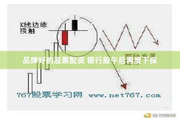 品牌好的股票配资 银行股午后再度下探