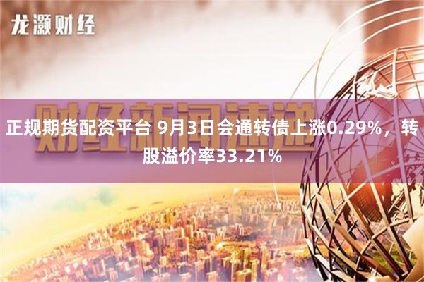 正规期货配资平台 9月3日会通转债上涨0.29%，转股溢价率33.21%