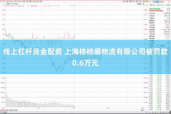 线上杠杆资金配资 上海柿柿顺物流有限公司被罚款0.6万元