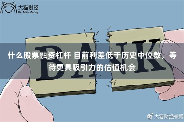 什么股票融资杠杆 目前利差低于历史中位数，等待更具吸引力的估值机会