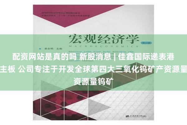 配资网站是真的吗 新股消息 | 佳鑫国际递表港交所主板 公司专注于开发全球第四大三氧化钨矿产资源量钨矿