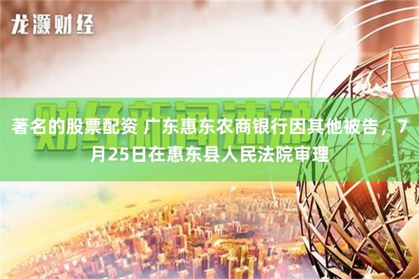 著名的股票配资 广东惠东农商银行因其他被告，7月25日在惠东县人民法院审理