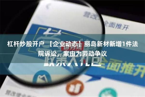 杠杆炒股开户 【企业动态】丽岛新材新增1件法院诉讼，案由为劳动争议