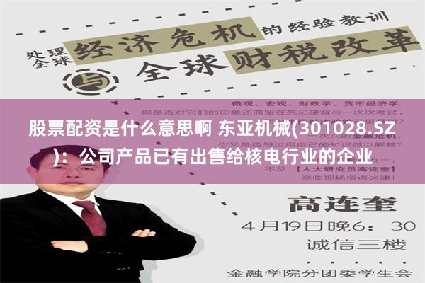 股票配资是什么意思啊 东亚机械(301028.SZ)：公司产品已有出售给核电行业的企业