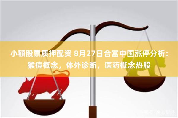 小额股票质押配资 8月27日合富中国涨停分析：猴痘概念，体外诊断，医药概念热股