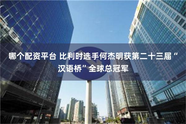 哪个配资平台 比利时选手何杰明获第二十三届“汉语桥”全球总冠军