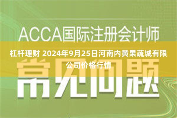 杠杆理财 2024年9月25日河南内黄果蔬城有限公司价格行情