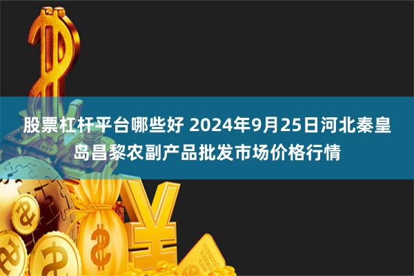 股票杠杆平台哪些好 2024年9月25日河北秦皇岛昌黎农副产品批发市场价格行情