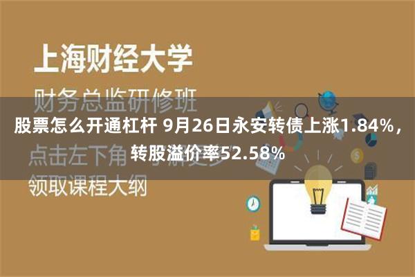 股票怎么开通杠杆 9月26日永安转债上涨1.84%，转股溢价率52.58%