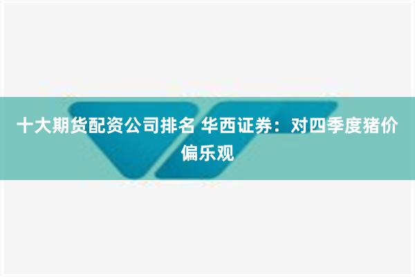 十大期货配资公司排名 华西证券：对四季度猪价偏乐观