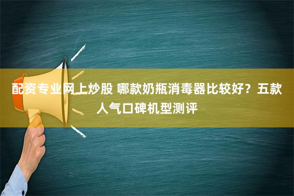 配资专业网上炒股 哪款奶瓶消毒器比较好？五款人气口碑机型测评