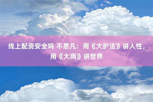 线上配资安全吗 不思凡：用《大护法》讲人性，用《大雨》讲世界