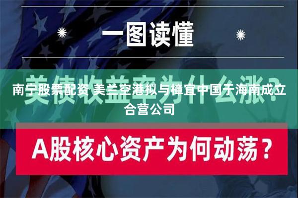 南宁股票配资 美兰空港拟与樟宜中国于海南成立合营公司