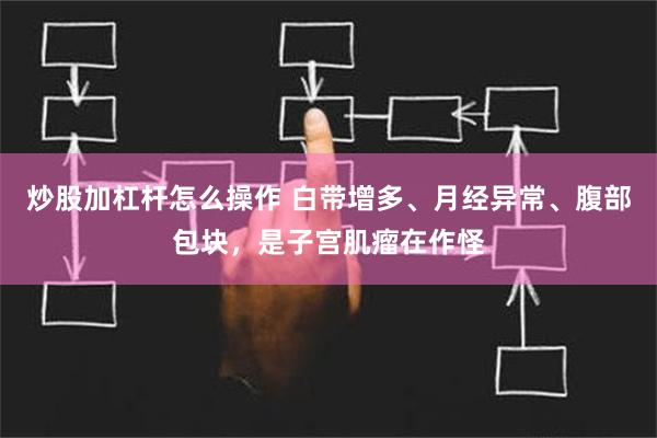 炒股加杠杆怎么操作 白带增多、月经异常、腹部包块，是子宫肌瘤在作怪