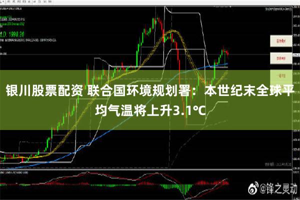 银川股票配资 联合国环境规划署：本世纪末全球平均气温将上升3.1℃