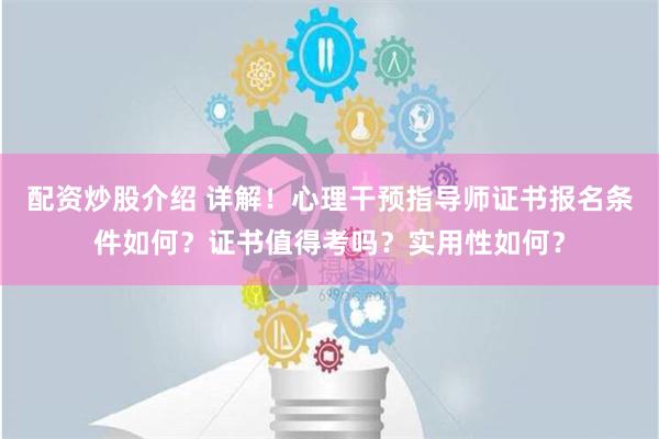 配资炒股介绍 详解！心理干预指导师证书报名条件如何？证书值得考吗？实用性如何？