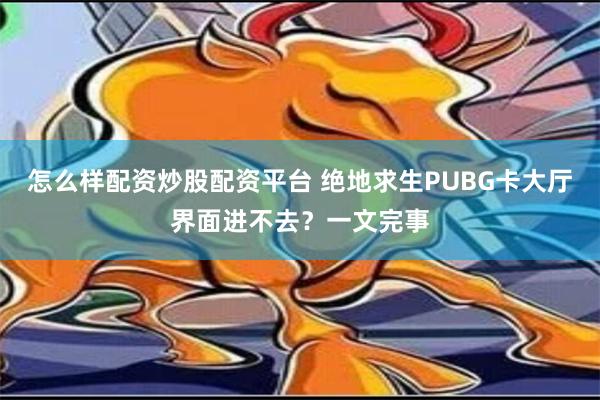 怎么样配资炒股配资平台 绝地求生PUBG卡大厅界面进不去？一文完事