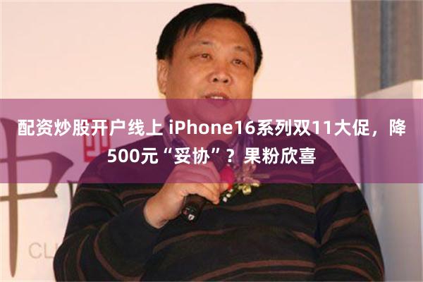 配资炒股开户线上 iPhone16系列双11大促，降500元“妥协”？果粉欣喜