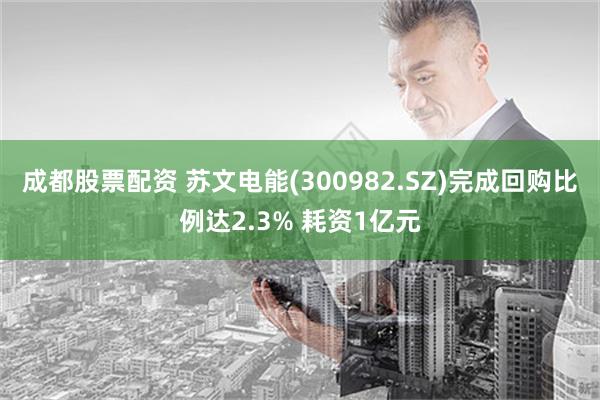 成都股票配资 苏文电能(300982.SZ)完成回购比例达2.3% 耗资1亿元