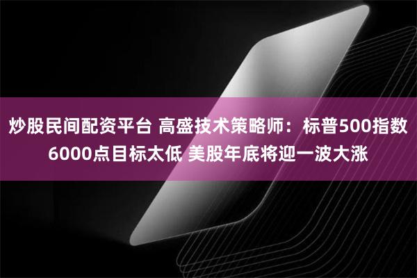 炒股民间配资平台 高盛技术策略师：标普500指数6000点目标太低 美股年底将迎一波大涨